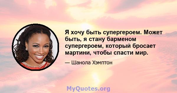 Я хочу быть супергероем. Может быть, я стану барменом супергероем, который бросает мартини, чтобы спасти мир.