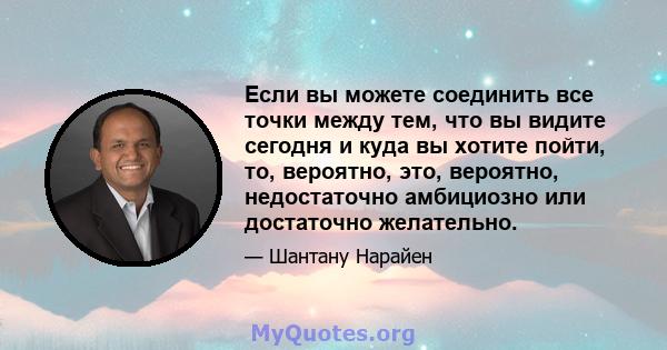 Если вы можете соединить все точки между тем, что вы видите сегодня и куда вы хотите пойти, то, вероятно, это, вероятно, недостаточно амбициозно или достаточно желательно.