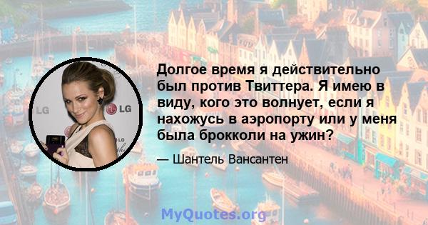 Долгое время я действительно был против Твиттера. Я имею в виду, кого это волнует, если я нахожусь в аэропорту или у меня была брокколи на ужин?