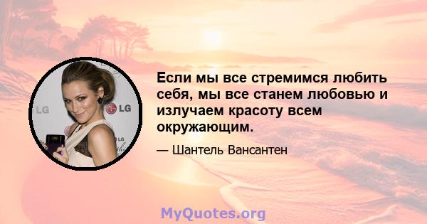 Если мы все стремимся любить себя, мы все станем любовью и излучаем красоту всем окружающим.