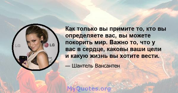 Как только вы примите то, кто вы определяете вас, вы можете покорить мир. Важно то, что у вас в сердце, каковы ваши цели и какую жизнь вы хотите вести.