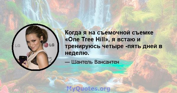 Когда я на съемочной съемке «One Tree Hill», я встаю и тренируюсь четыре -пять дней в неделю.