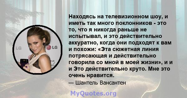 Находясь на телевизионном шоу, и иметь так много поклонников - это то, что я никогда раньше не испытывал, и это действительно аккуратно, когда они подходят к вам и похожи: «Эта сюжетная линия потрясающая и действительно 