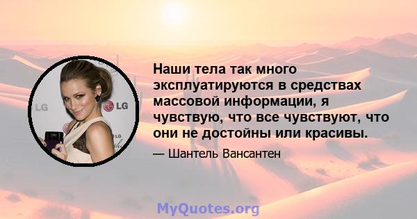 Наши тела так много эксплуатируются в средствах массовой информации, я чувствую, что все чувствуют, что они не достойны или красивы.