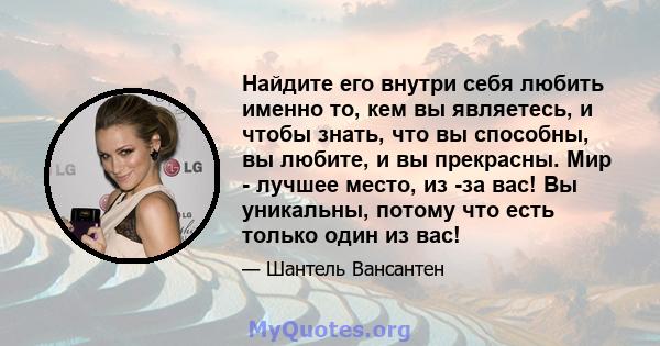 Найдите его внутри себя любить именно то, кем вы являетесь, и чтобы знать, что вы способны, вы любите, и вы прекрасны. Мир - лучшее место, из -за вас! Вы уникальны, потому что есть только один из вас!