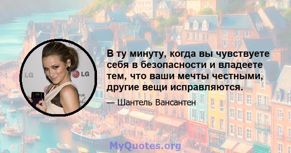 В ту минуту, когда вы чувствуете себя в безопасности и владеете тем, что ваши мечты честными, другие вещи исправляются.