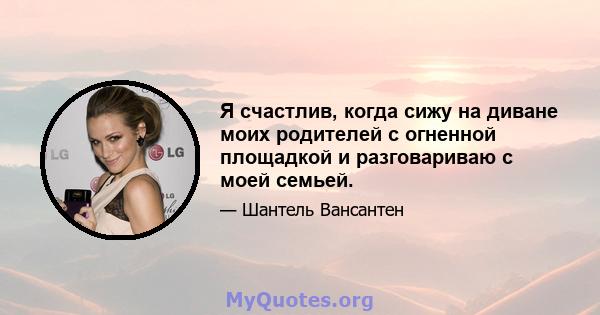 Я счастлив, когда сижу на диване моих родителей с огненной площадкой и разговариваю с моей семьей.