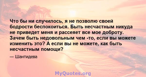 Что бы ни случилось, я не позволю своей бодрости беспокоиться. Быть несчастным никуда не приведет меня и рассеяет все мое доброту. Зачем быть недовольным чем -то, если вы можете изменить это? А если вы не можете, как