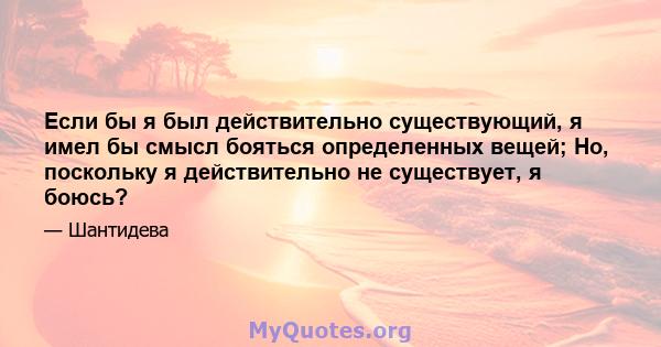 Если бы я был действительно существующий, я имел бы смысл бояться определенных вещей; Но, поскольку я действительно не существует, я боюсь?