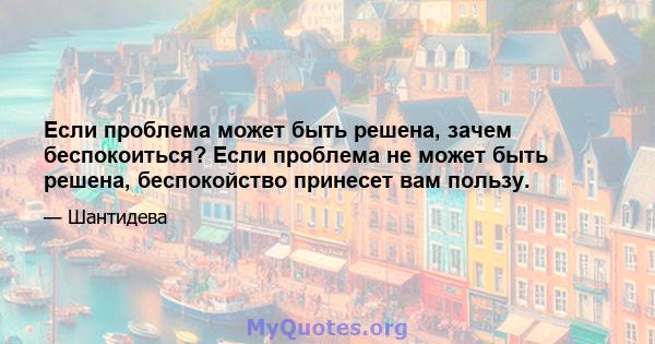 Если проблема может быть решена, зачем беспокоиться? Если проблема не может быть решена, беспокойство принесет вам пользу.