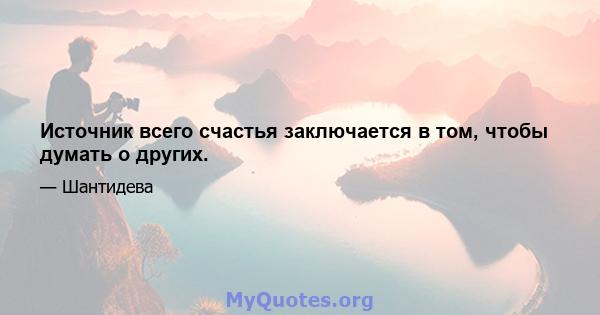 Источник всего счастья заключается в том, чтобы думать о других.