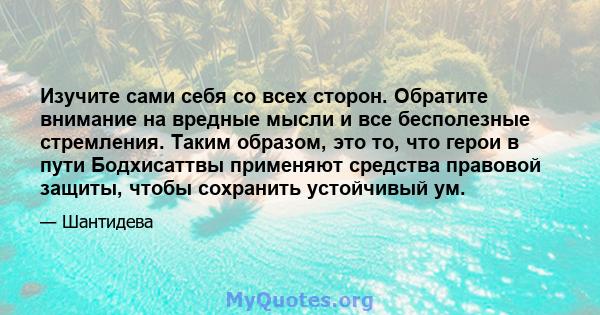 Изучите сами себя со всех сторон. Обратите внимание на вредные мысли и все бесполезные стремления. Таким образом, это то, что герои в пути Бодхисаттвы применяют средства правовой защиты, чтобы сохранить устойчивый ум.