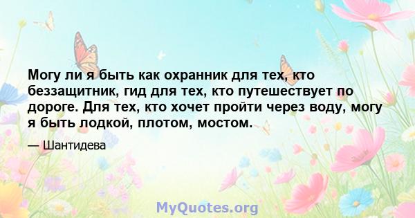 Могу ли я быть как охранник для тех, кто беззащитник, гид для тех, кто путешествует по дороге. Для тех, кто хочет пройти через воду, могу я быть лодкой, плотом, мостом.