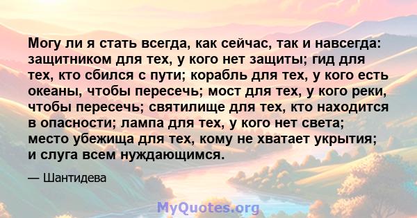 Могу ли я стать всегда, как сейчас, так и навсегда: защитником для тех, у кого нет защиты; гид для тех, кто сбился с пути; корабль для тех, у кого есть океаны, чтобы пересечь; мост для тех, у кого реки, чтобы пересечь;