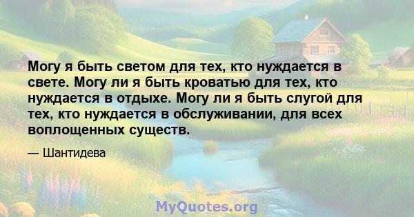 Могу я быть светом для тех, кто нуждается в свете. Могу ли я быть кроватью для тех, кто нуждается в отдыхе. Могу ли я быть слугой для тех, кто нуждается в обслуживании, для всех воплощенных существ.