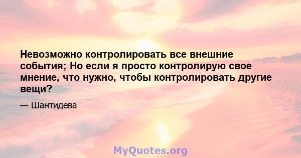 Невозможно контролировать все внешние события; Но если я просто контролирую свое мнение, что нужно, чтобы контролировать другие вещи?