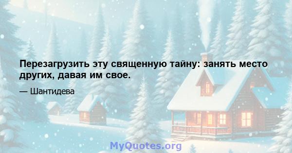 Перезагрузить эту священную тайну: занять место других, давая им свое.