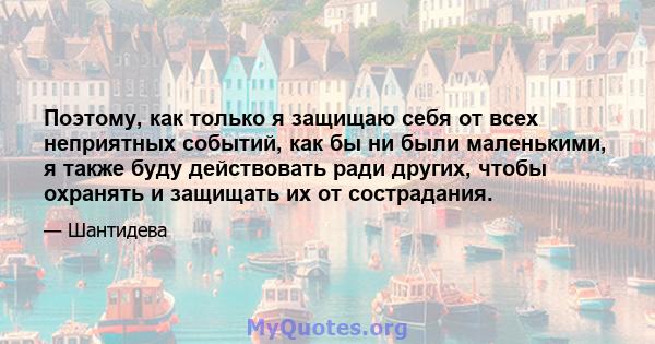 Поэтому, как только я защищаю себя от всех неприятных событий, как бы ни были маленькими, я также буду действовать ради других, чтобы охранять и защищать их от сострадания.