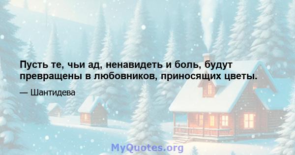 Пусть те, чьи ад, ненавидеть и боль, будут превращены в любовников, приносящих цветы.