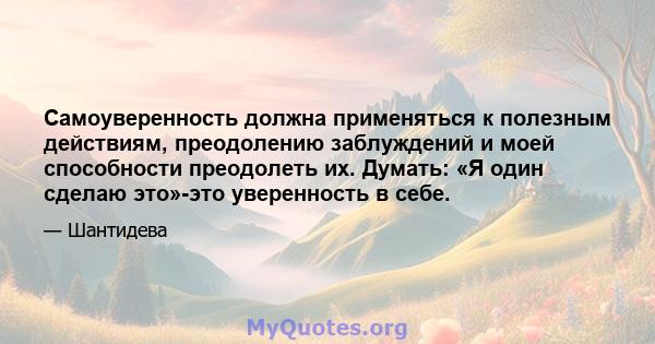 Самоуверенность должна применяться к полезным действиям, преодолению заблуждений и моей способности преодолеть их. Думать: «Я один сделаю это»-это уверенность в себе.