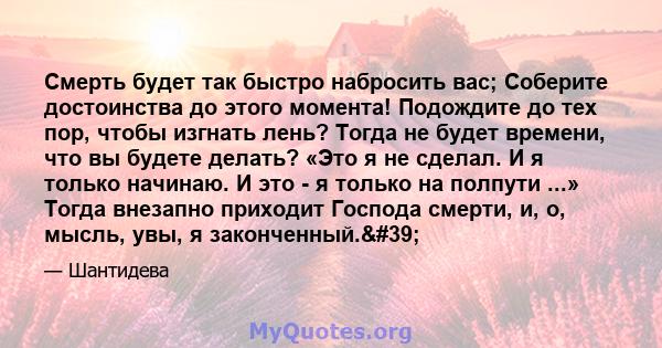 Смерть будет так быстро набросить вас; Соберите достоинства до этого момента! Подождите до тех пор, чтобы изгнать лень? Тогда не будет времени, что вы будете делать? «Это я не сделал. И я только начинаю. И это - я