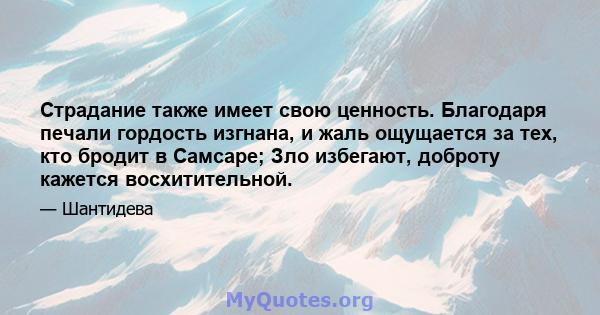 Страдание также имеет свою ценность. Благодаря печали гордость изгнана, и жаль ощущается за тех, кто бродит в Самсаре; Зло избегают, доброту кажется восхитительной.