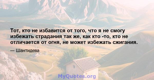 Тот, кто не избавится от того, что я не смогу избежать страдания так же, как кто -то, кто не отличается от огня, не может избежать сжигания.