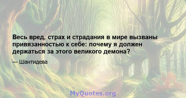 Весь вред, страх и страдания в мире вызваны привязанностью к себе: почему я должен держаться за этого великого демона?