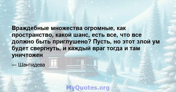 Враждебные множества огромные, как пространство, какой шанс, есть все, что все должно быть приглушено? Пусть, но этот злой ум будет свергнуть, и каждый враг тогда и там уничтожен