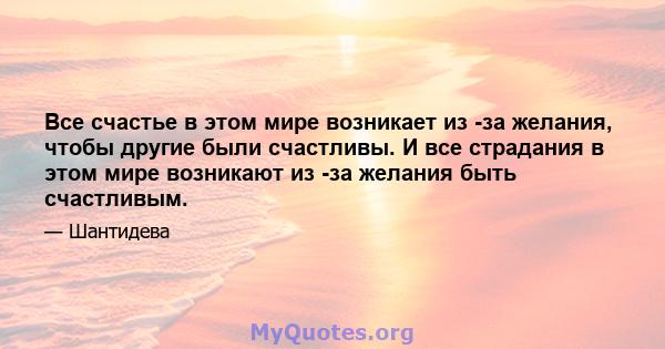 Все счастье в этом мире возникает из -за желания, чтобы другие были счастливы. И все страдания в этом мире возникают из -за желания быть счастливым.