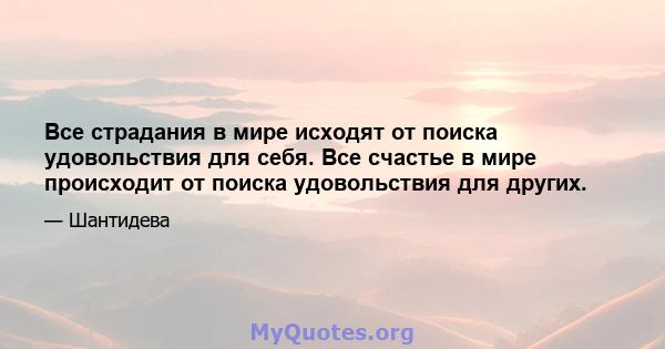 Все страдания в мире исходят от поиска удовольствия для себя. Все счастье в мире происходит от поиска удовольствия для других.