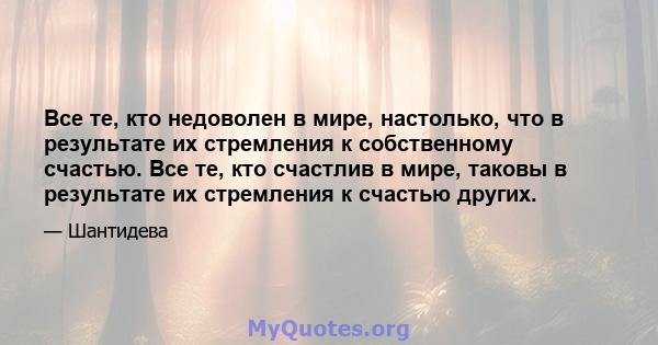 Все те, кто недоволен в мире, настолько, что в результате их стремления к собственному счастью. Все те, кто счастлив в мире, таковы в результате их стремления к счастью других.