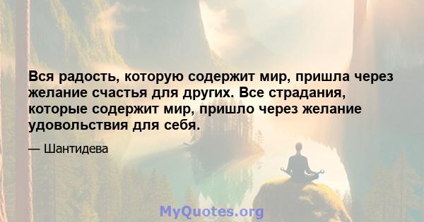 Вся радость, которую содержит мир, пришла через желание счастья для других. Все страдания, которые содержит мир, пришло через желание удовольствия для себя.