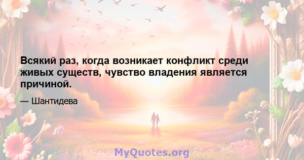 Всякий раз, когда возникает конфликт среди живых существ, чувство владения является причиной.