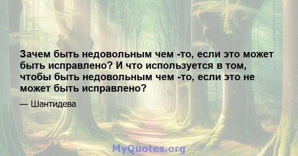 Зачем быть недовольным чем -то, если это может быть исправлено? И что используется в том, чтобы быть недовольным чем -то, если это не может быть исправлено?