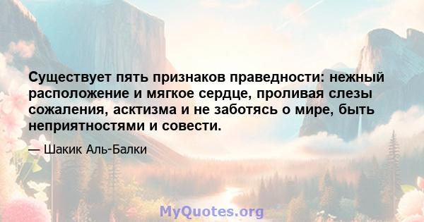 Существует пять признаков праведности: нежный расположение и мягкое сердце, проливая слезы сожаления, асктизма и не заботясь о мире, быть неприятностями и совести.