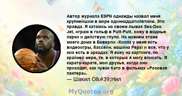 Автор журнала ESPN однажды назвал меня крупнейшим в мире одиннадцатилетним. Это правда. Я катаюсь на своем лыжах Sea-Doo Jet, играю в гольф в Putt-Putt, хожу в водные парки и действую глупо. На нижнем этаже моего дома в 