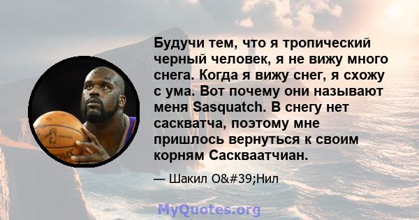 Будучи тем, что я тропический черный человек, я не вижу много снега. Когда я вижу снег, я схожу с ума. Вот почему они называют меня Sasquatch. В снегу нет саскватча, поэтому мне пришлось вернуться к своим корням