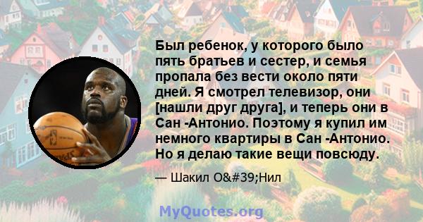 Был ребенок, у которого было пять братьев и сестер, и семья пропала без вести около пяти дней. Я смотрел телевизор, они [нашли друг друга], и теперь они в Сан -Антонио. Поэтому я купил им немного квартиры в Сан