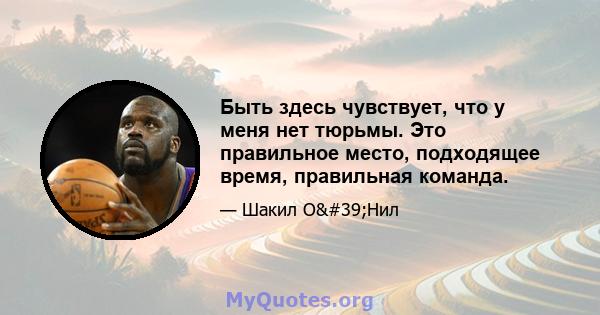 Быть здесь чувствует, что у меня нет тюрьмы. Это правильное место, подходящее время, правильная команда.