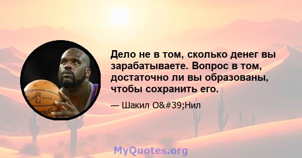 Дело не в том, сколько денег вы зарабатываете. Вопрос в том, достаточно ли вы образованы, чтобы сохранить его.