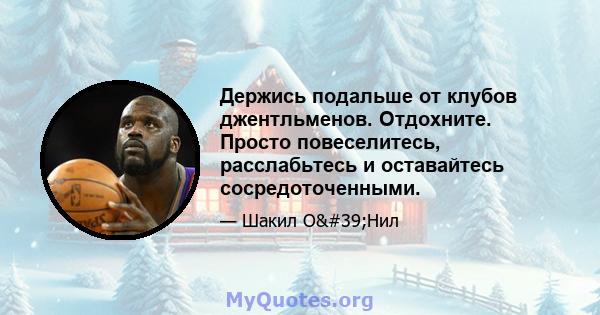 Держись подальше от клубов джентльменов. Отдохните. Просто повеселитесь, расслабьтесь и оставайтесь сосредоточенными.