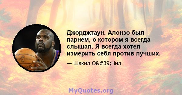 Джорджтаун. Алонзо был парнем, о котором я всегда слышал. Я всегда хотел измерить себя против лучших.