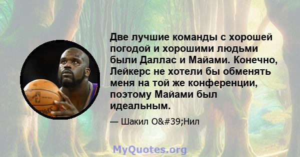 Две лучшие команды с хорошей погодой и хорошими людьми были Даллас и Майами. Конечно, Лейкерс не хотели бы обменять меня на той же конференции, поэтому Майами был идеальным.