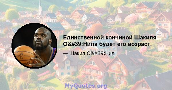 Единственной кончиной Шакиля О'Нила будет его возраст.