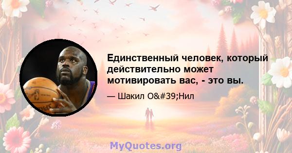 Единственный человек, который действительно может мотивировать вас, - это вы.