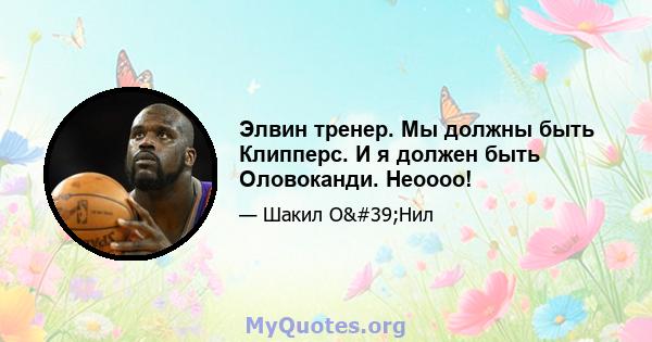 Элвин тренер. Мы должны быть Клипперс. И я должен быть Оловоканди. Неоооо!