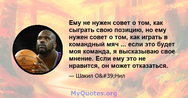 Ему не нужен совет о том, как сыграть свою позицию, но ему нужен совет о том, как играть в командный мяч ... если это будет моя команда, я высказываю свое мнение. Если ему это не нравится, он может отказаться.