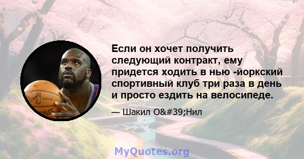 Если он хочет получить следующий контракт, ему придется ходить в нью -йоркский спортивный клуб три раза в день и просто ездить на велосипеде.