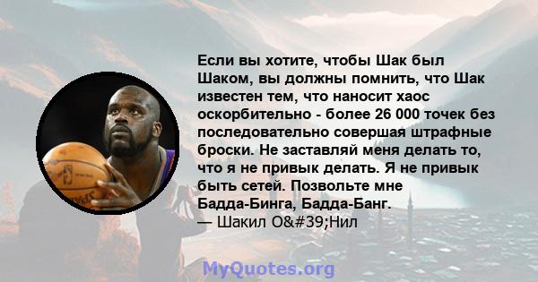 Если вы хотите, чтобы Шак был Шаком, вы должны помнить, что Шак известен тем, что наносит хаос оскорбительно - более 26 000 точек без последовательно совершая штрафные броски. Не заставляй меня делать то, что я не